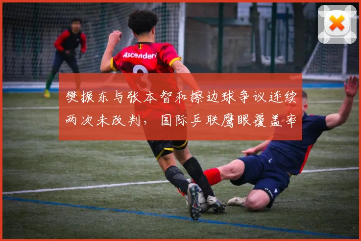 樊振东与张本智和擦边球争议连续两次未改判,国际乒联鹰眼覆盖率遭炮轰