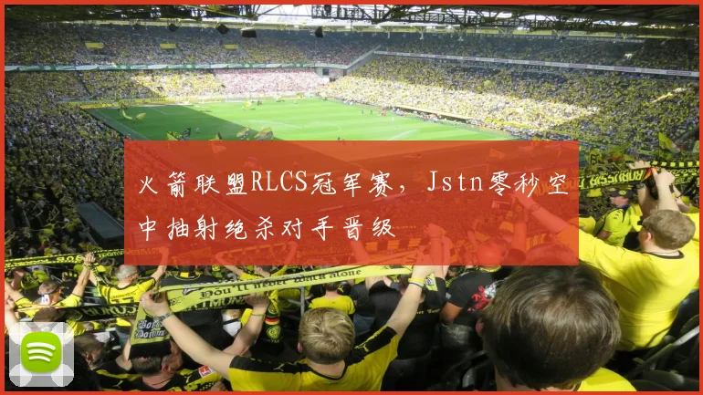 火箭联盟RLCS冠军赛，Jstn零秒空中抽射绝杀对手晋级