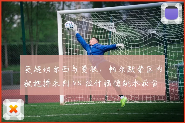 英超切尔西与曼联，帕尔默禁区内被抱摔未判 vs 拉什福德跳水获黄牌