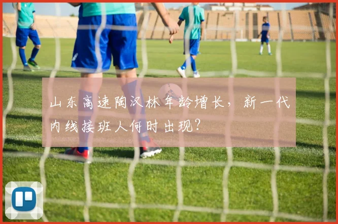 山东高速陶汉林年龄增长，新一代内线接班人何时出现？