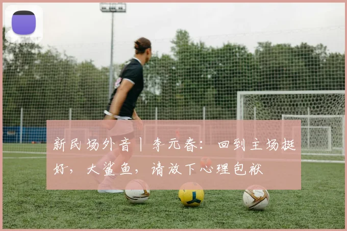 新民场外音丨李元春：回到主场挺好，大鲨鱼，请放下心理包袱