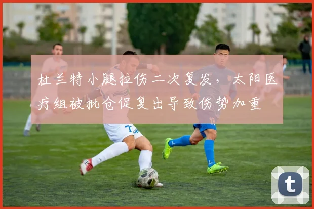 杜兰特小腿拉伤二次复发，太阳医疗组被批仓促复出导致伤势加重