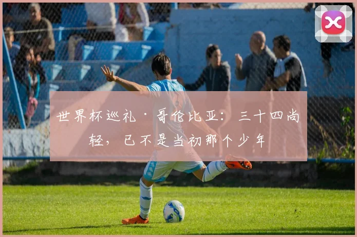 世界杯巡礼·哥伦比亚：三十四尚年轻，已不是当初那个少年