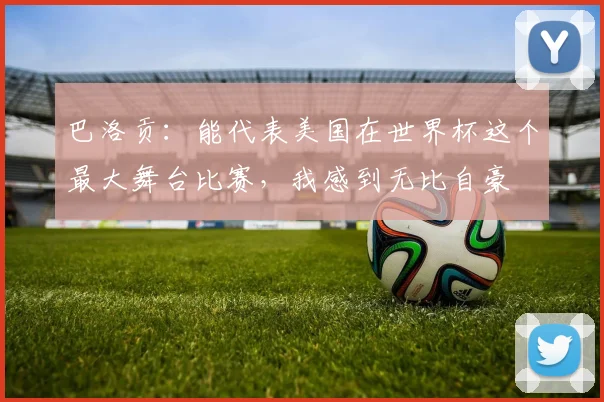 巴洛贡:能代表美国在世界杯这个最大舞台比赛,我感到无比自豪