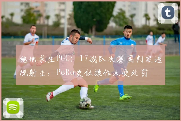 绝地求生PGC:17战队决赛圈判定违规射击,PeRo类似操作未受处罚