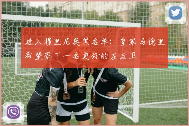 进入穆里尼奥黑名单:皇家马德里希望签下一名更好的左后卫