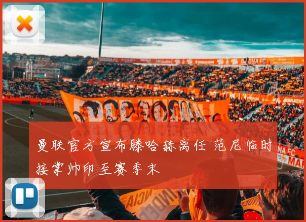 曼联官方宣布滕哈赫离任 范尼临时接掌帅印至赛季末