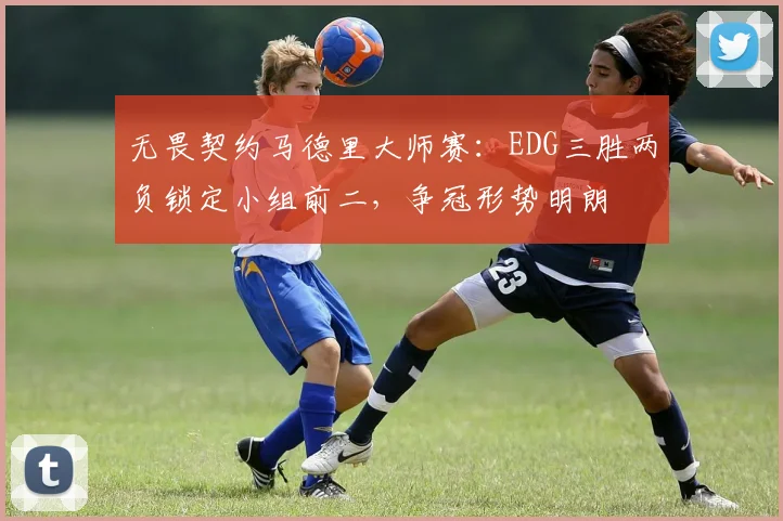 无畏契约马德里大师赛：EDG三胜两负锁定小组前二，争冠形势明朗