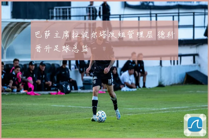 巴萨主席拉波尔塔改组管理层 德科晋升足球总监