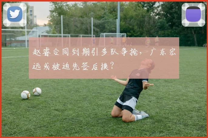 赵睿合同到期引多队争抢,广东宏远或被迫先签后换?