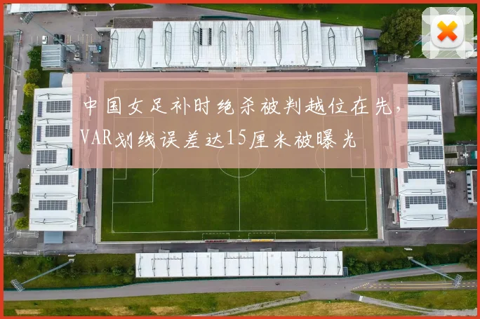 中国女足补时绝杀被判越位在先，VAR划线误差达15厘米被曝光