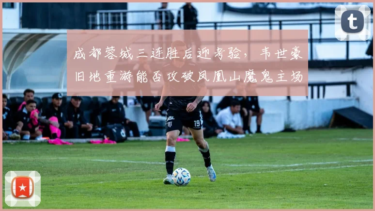 成都蓉城三连胜后迎考验，韦世豪旧地重游能否攻破凤凰山魔鬼主场